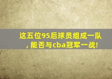 这五位95后球员组成一队, 能否与cba冠军一战!